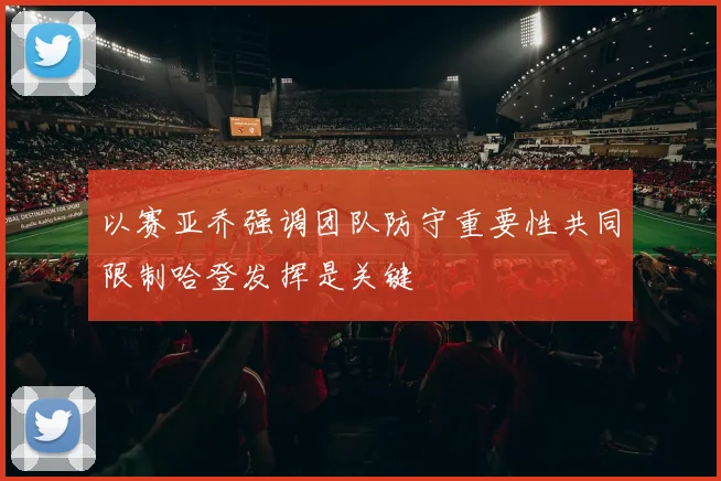 以赛亚乔强调团队防守重要性共同限制哈登发挥是关键