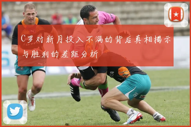C罗对新月投入不满的背后真相揭示与胜利的差距分析