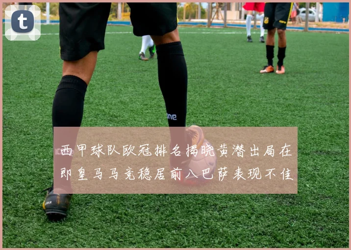 西甲球队欧冠排名揭晓黄潜出局在即皇马马竞稳居前八巴萨表现不佳位列第十五