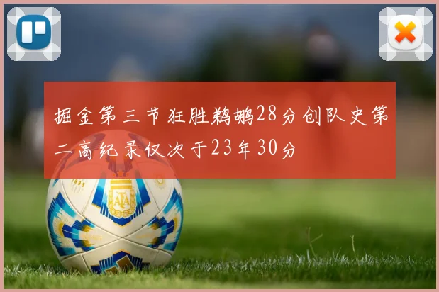 掘金第三节狂胜鹈鹕28分创队史第二高纪录仅次于23年30分