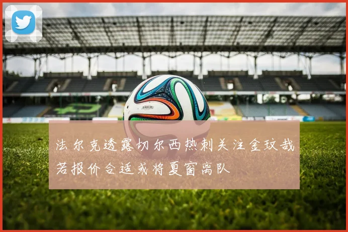法尔克透露切尔西热刺关注金玟哉若报价合适或将夏窗离队