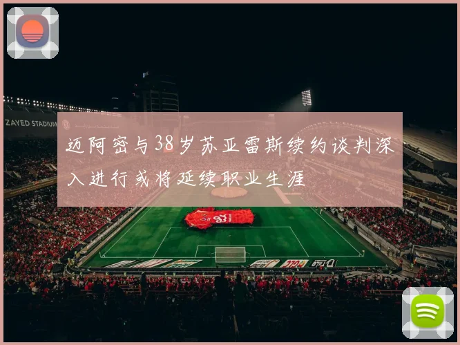 迈阿密与38岁苏亚雷斯续约谈判深入进行或将延续职业生涯