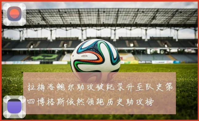 拉梅洛鲍尔助攻破纪录升至队史第四博格斯依然领跑历史助攻榜