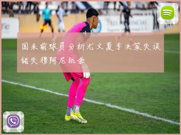 国米前球员分析尤文夏季决策失误错失穆阿尼机会