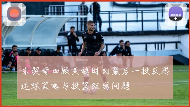 东契奇回顾关键时刻最后一投反思运球策略与投篮距离问题