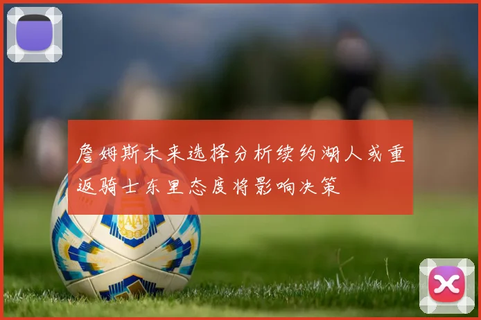 詹姆斯未来选择分析续约湖人或重返骑士东里态度将影响决策