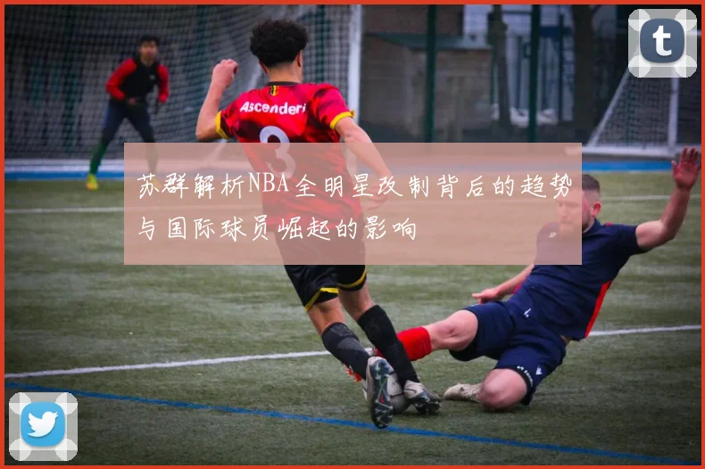 苏群解析NBA全明星改制背后的趋势与国际球员崛起的影响