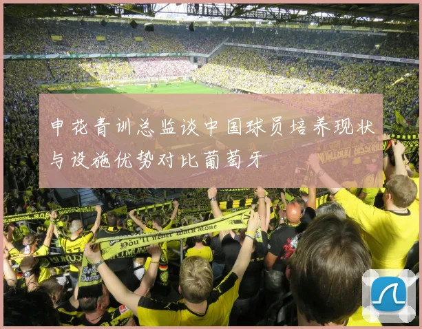 申花青训总监谈中国球员培养现状与设施优势对比葡萄牙