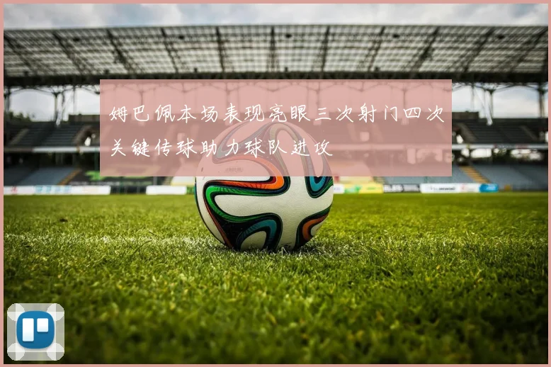 姆巴佩本场表现亮眼三次射门四次关键传球助力球队进攻