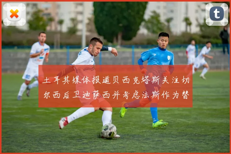 土耳其媒体报道贝西克塔斯关注切尔西后卫迪萨西并考虑法斯作为替代选项