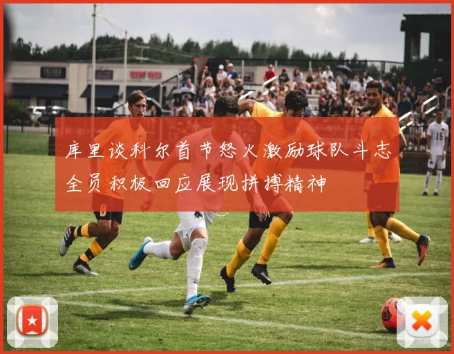 库里谈科尔首节怒火激励球队斗志全员积极回应展现拼搏精神