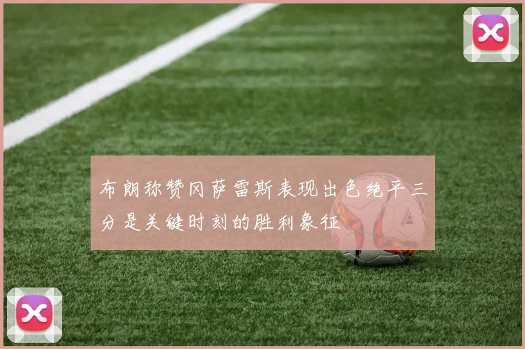 布朗称赞冈萨雷斯表现出色绝平三分是关键时刻的胜利象征