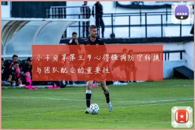 小卡分享第三节心得强调防守转换与团队配合的重要性