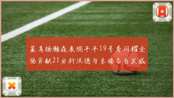 菜鸟杨瀚森表现平平19号秀闪耀全场贡献21分科沃德与乐福各自发威