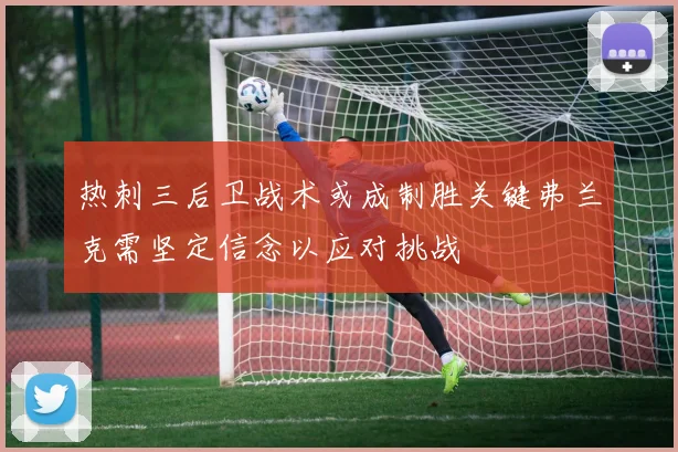 热刺三后卫战术或成制胜关键弗兰克需坚定信念以应对挑战