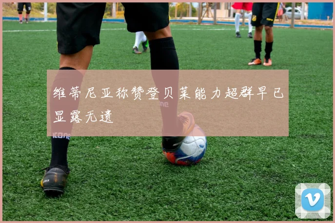 维蒂尼亚称赞登贝莱能力超群早已显露无遗