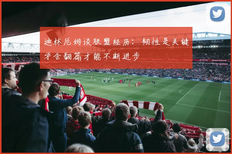 迪林厄姆谈联盟经历：韧性是关键学会翻篇才能不断进步