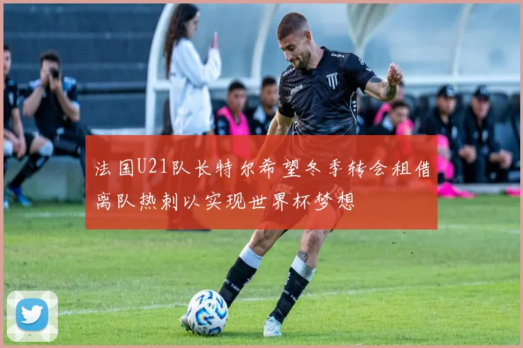 法国U21队长特尔希望冬季转会租借离队热刺以实现世界杯梦想