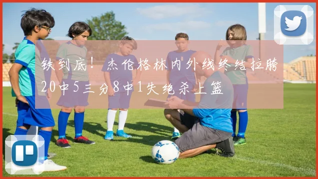 铁到底！杰伦格林内外线终结拉胯20中5三分8中1失绝杀上篮