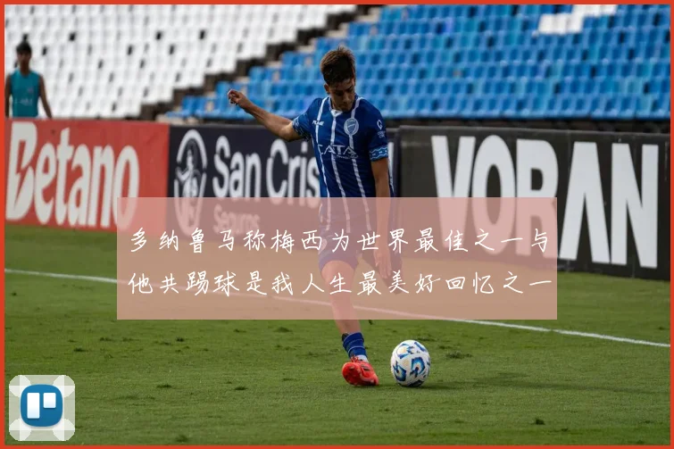 多纳鲁马称梅西为世界最佳之一与他共踢球是我人生最美好回忆之一