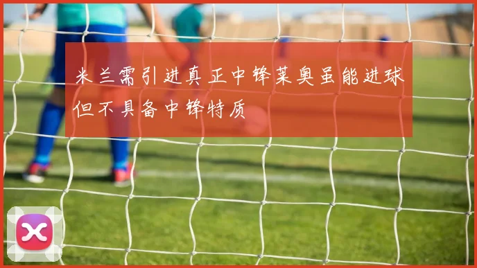 米兰需引进真正中锋莱奥虽能进球但不具备中锋特质