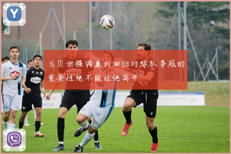 戈贝尔强调康利回归对球队争冠的重要性绝不能让他离开