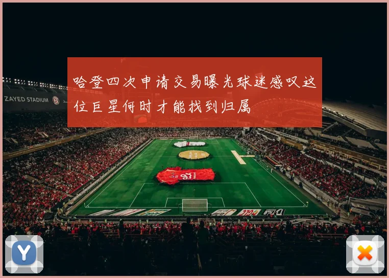 哈登四次申请交易曝光球迷感叹这位巨星何时才能找到归属