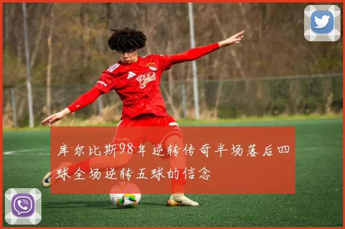 库尔比斯98年逆转传奇半场落后四球全场逆转五球的信念