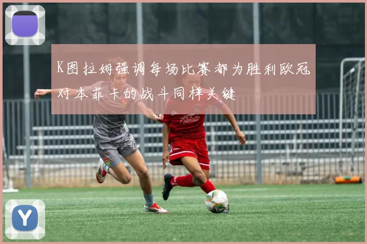 K图拉姆强调每场比赛都为胜利欧冠对本菲卡的战斗同样关键