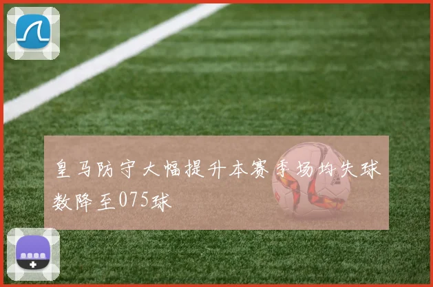 皇马防守大幅提升本赛季场均失球数降至075球