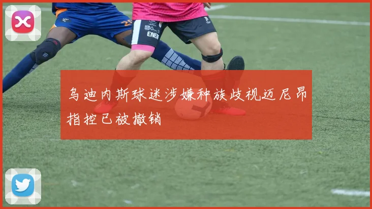 乌迪内斯球迷涉嫌种族歧视迈尼昂指控已被撤销