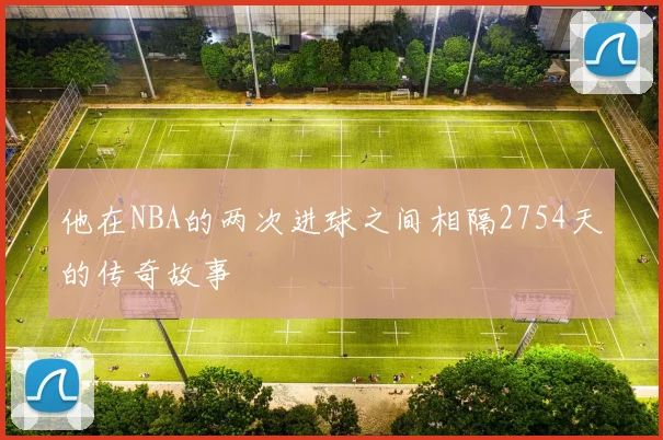 他在NBA的两次进球之间相隔2754天的传奇故事