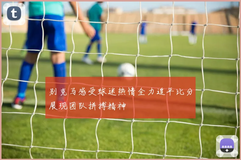 别克马感受球迷热情全力追平比分展现团队拼搏精神