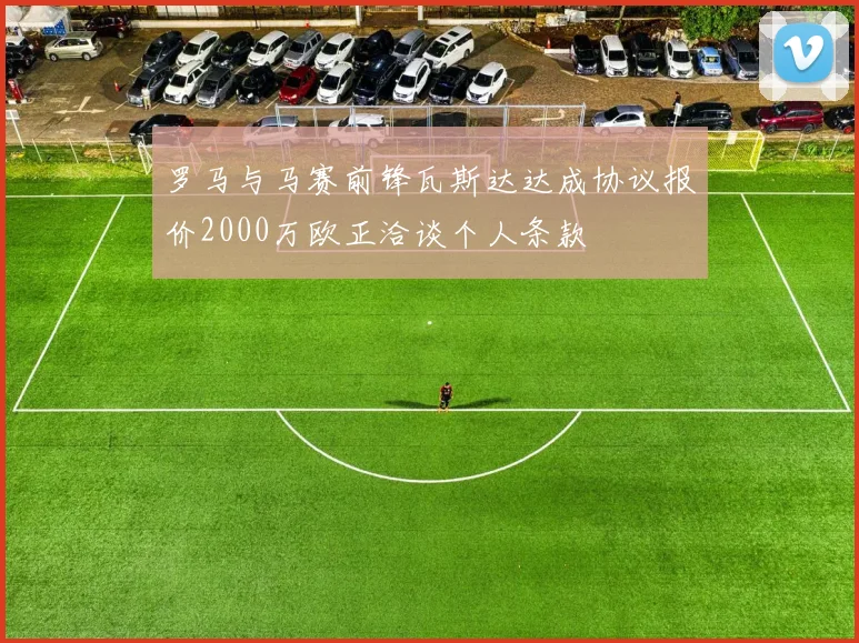 罗马与马赛前锋瓦斯达达成协议报价2000万欧正洽谈个人条款