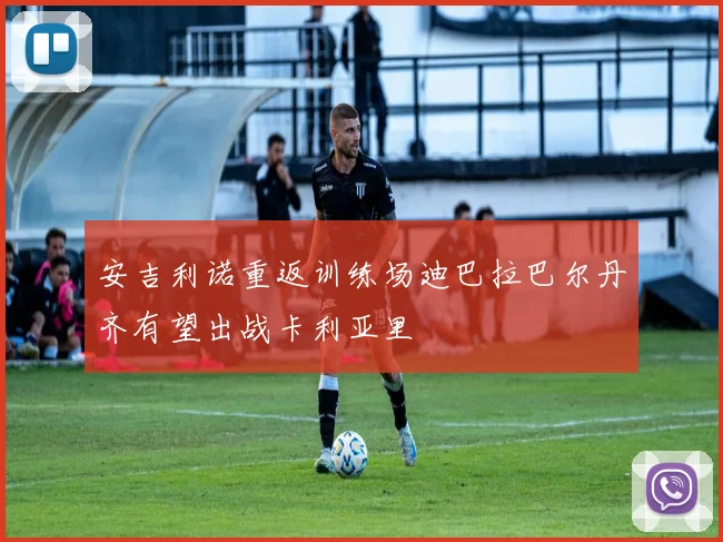 安吉利诺重返训练场迪巴拉巴尔丹齐有望出战卡利亚里