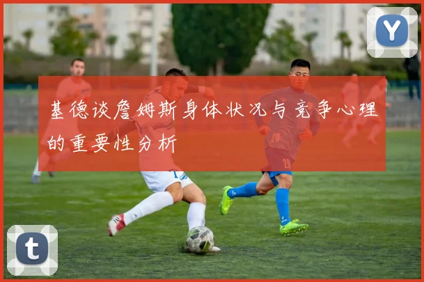 基德谈詹姆斯身体状况与竞争心理的重要性分析