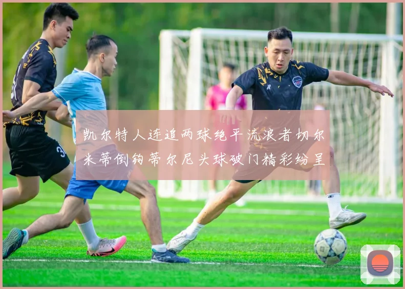 凯尔特人连追两球绝平流浪者切尔米蒂倒钩蒂尔尼头球破门精彩纷呈