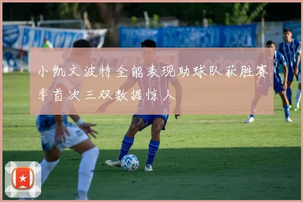 小凯文波特全能表现助球队获胜赛季首次三双数据惊人