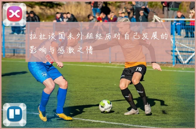 拉杜谈国米外租经历对自己发展的影响与感激之情